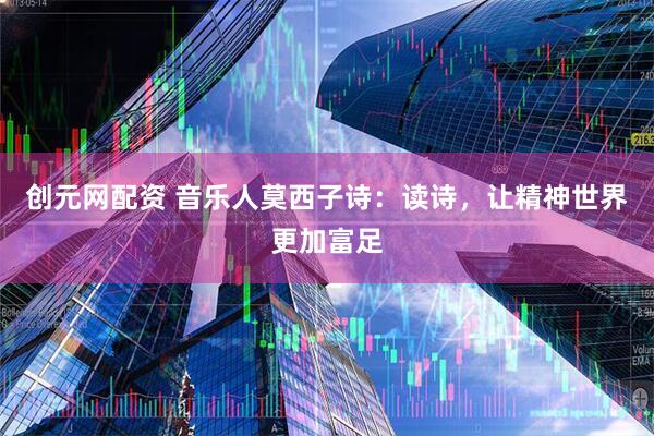 创元网配资 音乐人莫西子诗：读诗，让精神世界更加富足